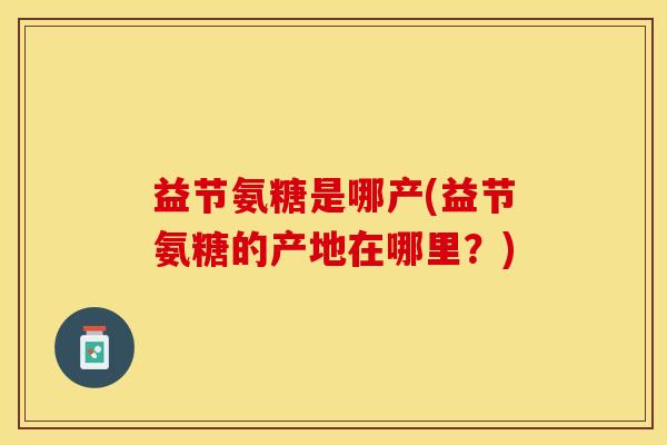 益节氨糖是哪产(益节氨糖的产地在哪里？)