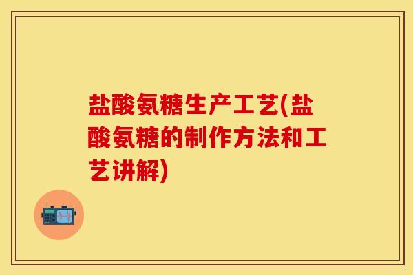 盐酸氨糖生产工艺(盐酸氨糖的制作方法和工艺讲解)