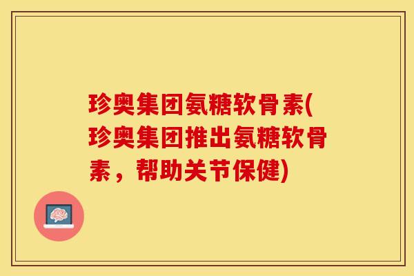 珍奥集团氨糖软骨素(珍奥集团推出氨糖软骨素，帮助关节保健)