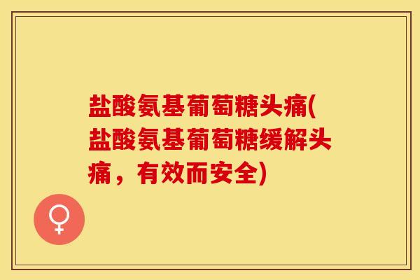 盐酸氨基葡萄糖头痛(盐酸氨基葡萄糖缓解头痛，有效而安全)