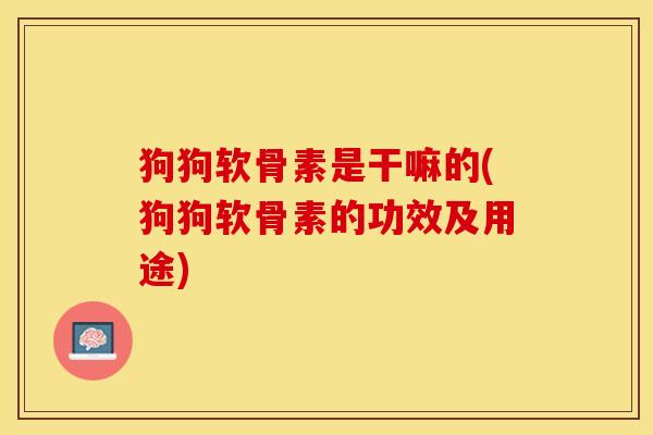 狗狗软骨素是干嘛的(狗狗软骨素的功效及用途)
