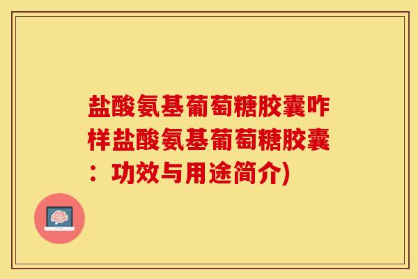 盐酸氨基葡萄糖胶囊咋样盐酸氨基葡萄糖胶囊：功效与用途简介)