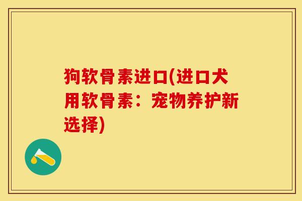 狗软骨素进口(进口犬用软骨素：宠物养护新选择)