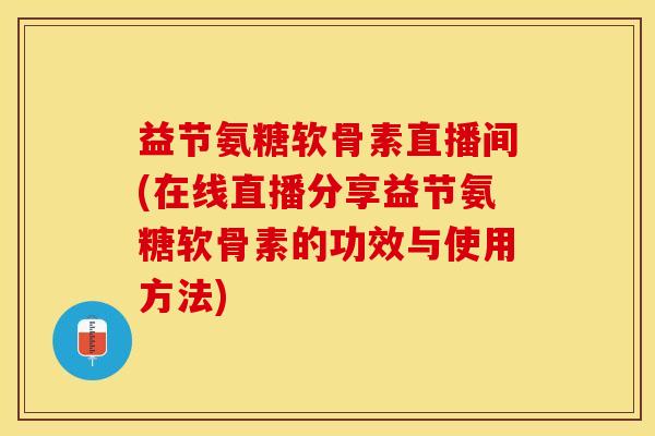 益节氨糖软骨素直播间(在线直播分享益节氨糖软骨素的功效与使用方法)