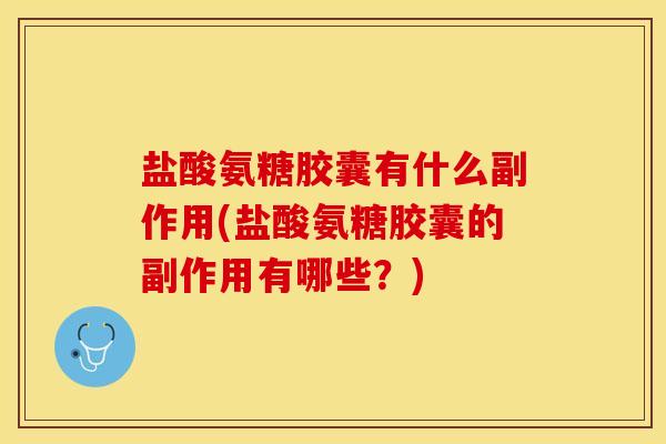 盐酸氨糖胶囊有什么副作用(盐酸氨糖胶囊的副作用有哪些？)