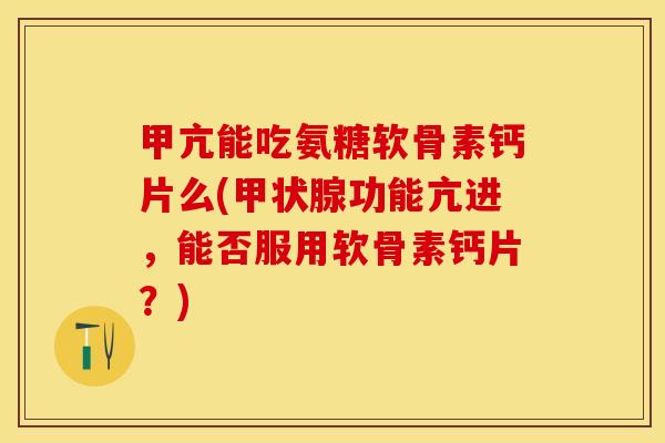 甲亢能吃氨糖软骨素钙片么(甲状腺功能亢进，能否服用软骨素钙片？)