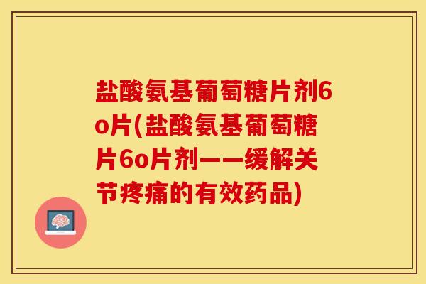 盐酸氨基葡萄糖片剂6o片(盐酸氨基葡萄糖片6o片剂——缓解关节疼痛的有效药品)