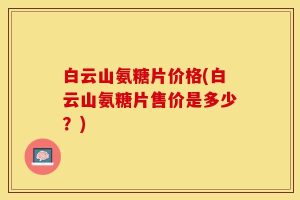 白云山氨糖片价格(白云山氨糖片售价是多少？)