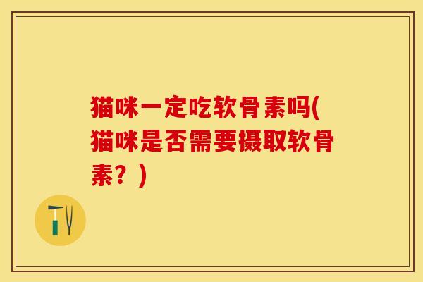 猫咪一定吃软骨素吗(猫咪是否需要摄取软骨素？)