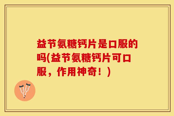 益节氨糖钙片是口服的吗(益节氨糖钙片可口服，作用神奇！)