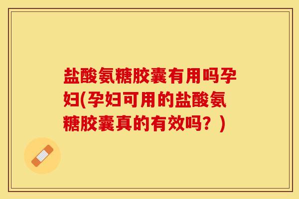 盐酸氨糖胶囊有用吗孕妇(孕妇可用的盐酸氨糖胶囊真的有效吗？)