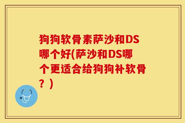 狗狗软骨素萨沙和DS哪个好(萨沙和DS哪个更适合给狗狗补软骨？)