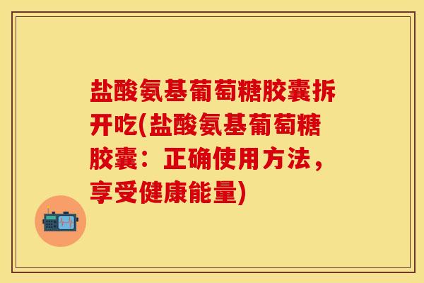 盐酸氨基葡萄糖胶囊拆开吃(盐酸氨基葡萄糖胶囊：正确使用方法，享受健康能量)
