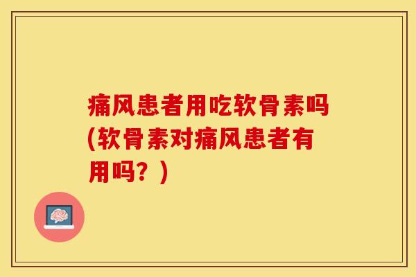 痛风患者用吃软骨素吗(软骨素对痛风患者有用吗？)