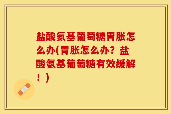 盐酸氨基葡萄糖胃胀怎么办(胃胀怎么办？盐酸氨基葡萄糖有效缓解！)