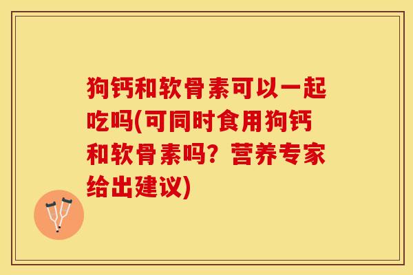 狗钙和软骨素可以一起吃吗(可同时食用狗钙和软骨素吗？营养专家给出建议)