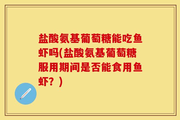 盐酸氨基葡萄糖能吃鱼虾吗(盐酸氨基葡萄糖服用期间是否能食用鱼虾？)