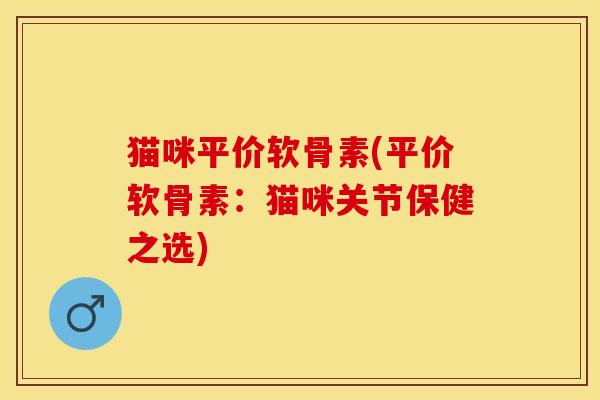 猫咪平价软骨素(平价软骨素：猫咪关节保健之选)