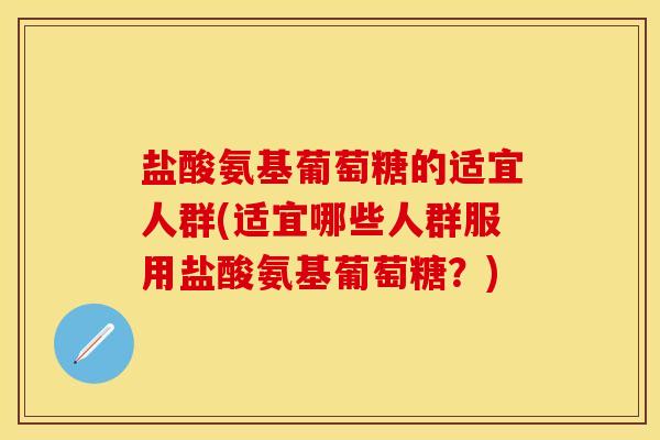 盐酸氨基葡萄糖的适宜人群(适宜哪些人群服用盐酸氨基葡萄糖？)