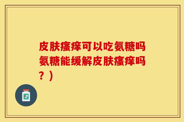 皮肤瘙痒可以吃氨糖吗氨糖能缓解皮肤瘙痒吗？)