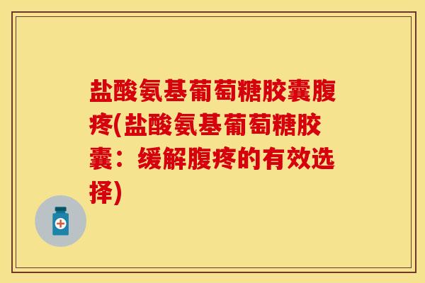 盐酸氨基葡萄糖胶囊腹疼(盐酸氨基葡萄糖胶囊：缓解腹疼的有效选择)