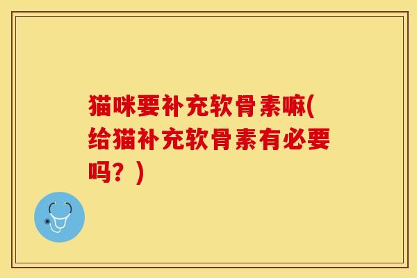 猫咪要补充软骨素嘛(给猫补充软骨素有必要吗？)