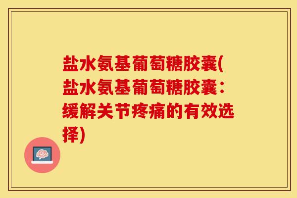 盐水氨基葡萄糖胶囊(盐水氨基葡萄糖胶囊：缓解关节疼痛的有效选择)