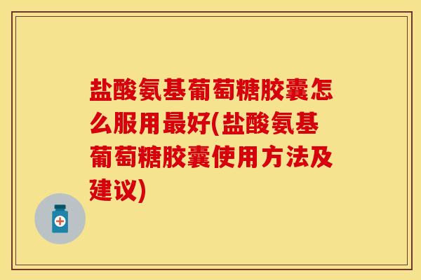 盐酸氨基葡萄糖胶囊怎么服用最好(盐酸氨基葡萄糖胶囊使用方法及建议)-第1张图片-关节保镖