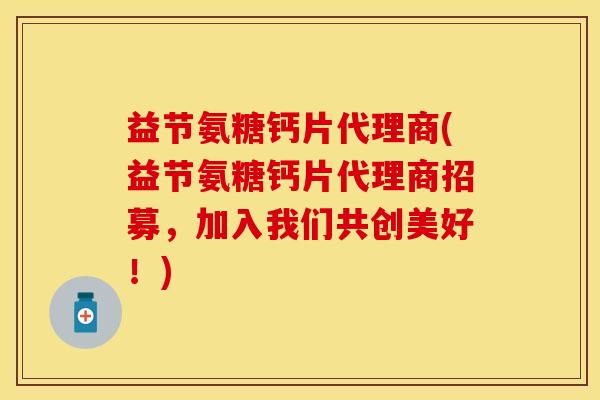 益节氨糖钙片代理商(益节氨糖钙片代理商招募，加入我们共创美好！)