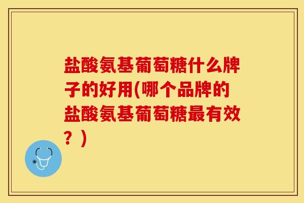 盐酸氨基葡萄糖什么牌子的好用(哪个品牌的盐酸氨基葡萄糖最有效？)