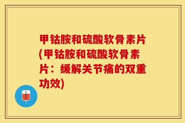 甲钴胺和硫酸软骨素片(甲钴胺和硫酸软骨素片：缓解关节痛的双重功效)