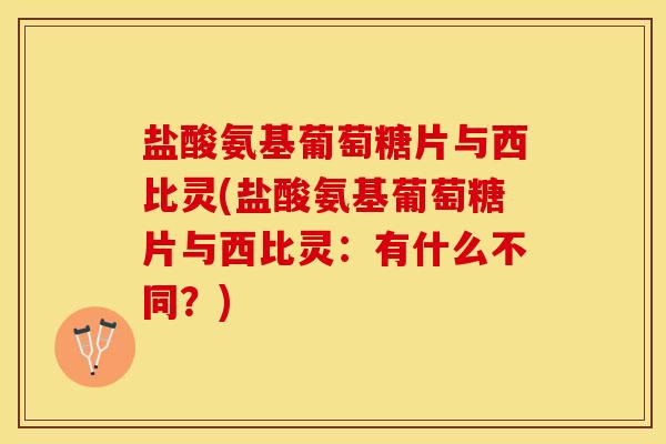 盐酸氨基葡萄糖片与西比灵(盐酸氨基葡萄糖片与西比灵：有什么不同？)
