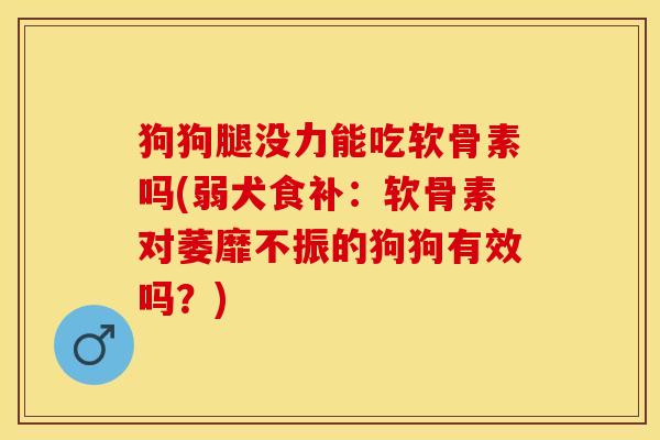 狗狗腿没力能吃软骨素吗(弱犬食补：软骨素对萎靡不振的狗狗有效吗？)