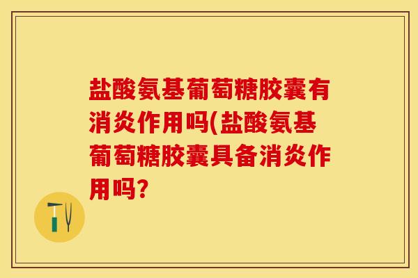 盐酸氨基葡萄糖胶囊有消炎作用吗(盐酸氨基葡萄糖胶囊具备消炎作用吗？