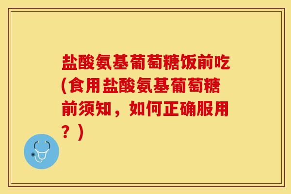 盐酸氨基葡萄糖饭前吃(食用盐酸氨基葡萄糖前须知，如何正确服用？)
