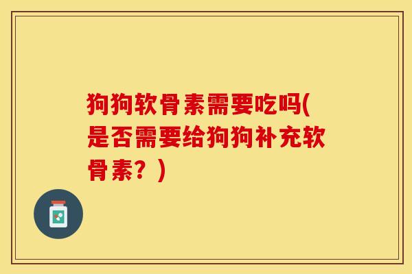 狗狗软骨素需要吃吗(是否需要给狗狗补充软骨素？)