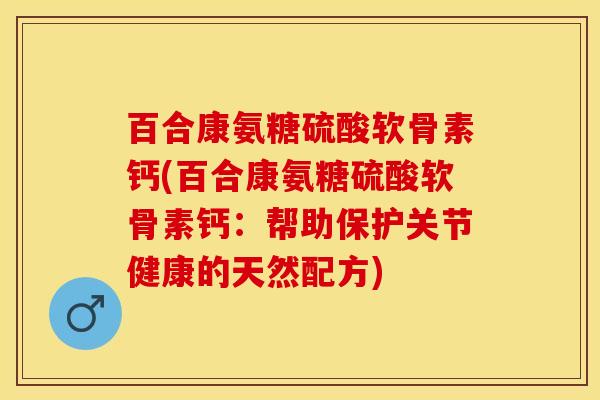 百合康氨糖硫酸软骨素钙(百合康氨糖硫酸软骨素钙：帮助保护关节健康的天然配方)