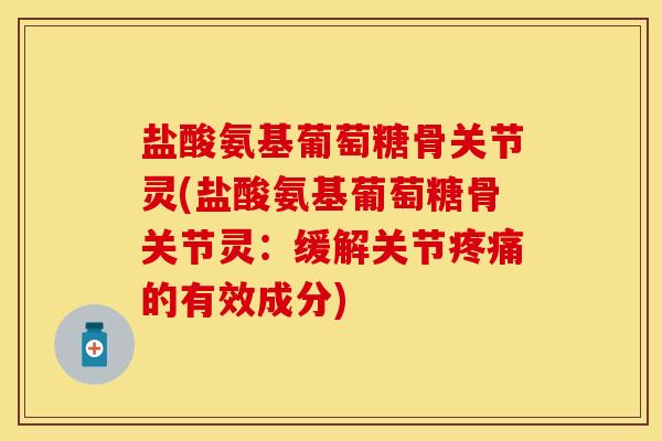盐酸氨基葡萄糖骨关节灵(盐酸氨基葡萄糖骨关节灵：缓解关节疼痛的有效成分)
