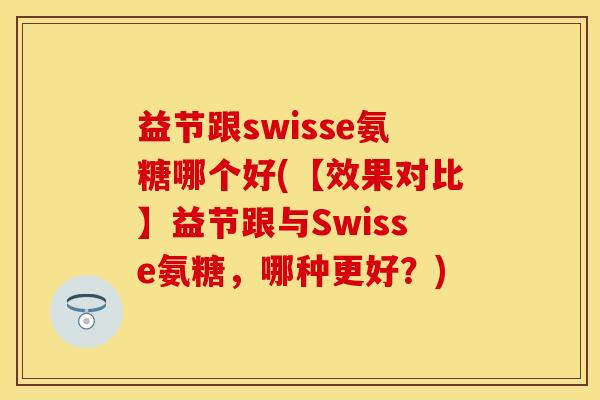 益节跟swisse氨糖哪个好(【效果对比】益节跟与Swisse氨糖，哪种更好？)