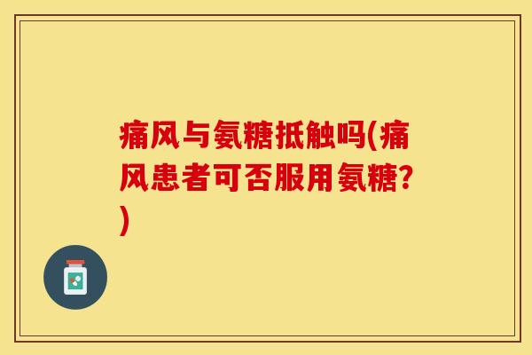 痛风与氨糖抵触吗(痛风患者可否服用氨糖？)