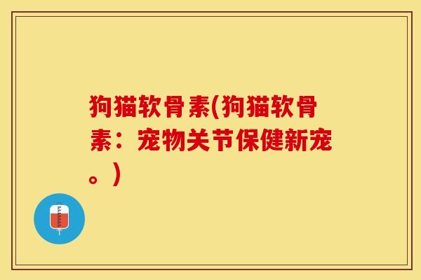 狗猫软骨素(狗猫软骨素：宠物关节保健新宠。)-第1张图片-关节保镖