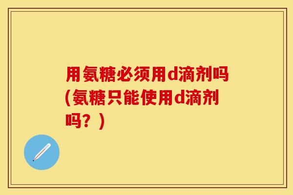 用氨糖必须用d滴剂吗(氨糖只能使用d滴剂吗？)