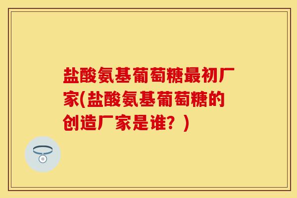 盐酸氨基葡萄糖最初厂家(盐酸氨基葡萄糖的创造厂家是谁？)