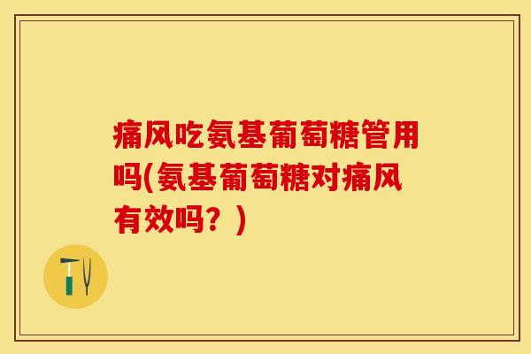 痛风吃氨基葡萄糖管用吗(氨基葡萄糖对痛风有效吗？)