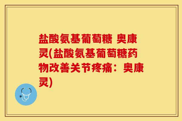 盐酸氨基葡萄糖 奥康灵(盐酸氨基葡萄糖药物改善关节疼痛：奥康灵)