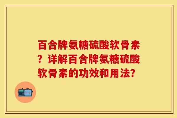 百合牌氨糖硫酸软骨素？详解百合牌氨糖硫酸软骨素的功效和用法？-第1张图片-关节保镖
