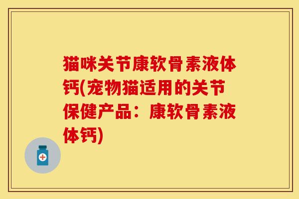 猫咪关节康软骨素液体钙(宠物猫适用的关节保健产品：康软骨素液体钙)-第1张图片-关节保镖