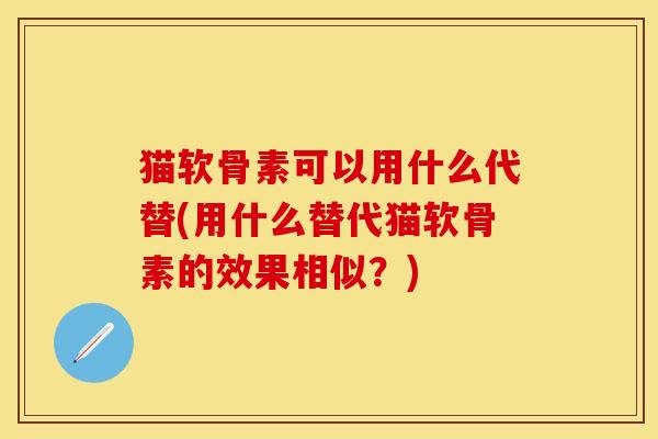 猫软骨素可以用什么代替(用什么替代猫软骨素的效果相似？)