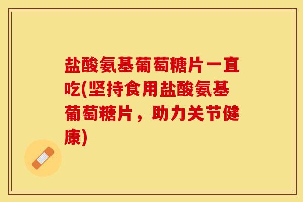 盐酸氨基葡萄糖片一直吃(坚持食用盐酸氨基葡萄糖片，助力关节健康)-第1张图片-关节保镖