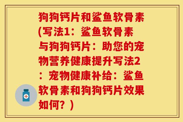 狗狗钙片和鲨鱼软骨素(写法1：鲨鱼软骨素与狗狗钙片：助您的宠物营养健康提升写法2：宠物健康补给：鲨鱼软骨素和狗狗钙片效果如何？)